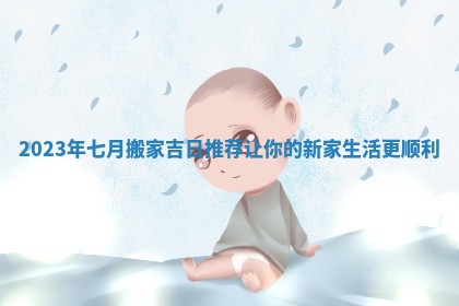 2023年七月搬家吉日推荐让你的新家生活更顺利