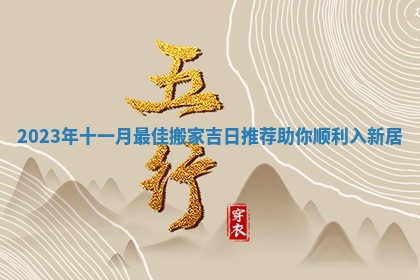 2023年十一月最佳搬家吉日推荐助你顺利入新居 2023年十一月最佳搬家吉日推荐助你顺利入新居