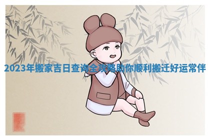 2023年搬家吉日查询全攻略助你顺利搬迁好运常伴