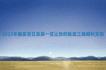 2023年搬家吉日良辰一览让你的新居之路顺利无阻