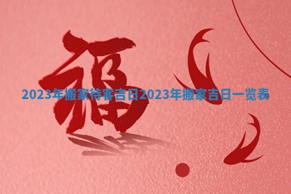 2023年搬家待客吉日 2023年搬家吉日一览表