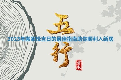 2023年搬家择吉日的最佳指南助你顺利入新居