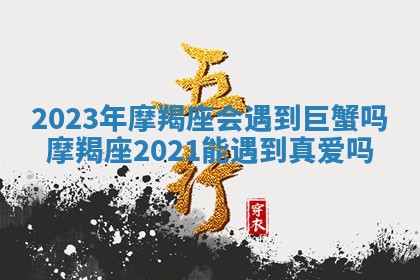 2023年摩羯座会遇到巨蟹吗 摩羯座2021能遇到真爱吗