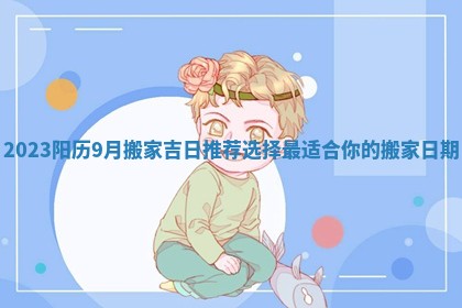 2023阳历9月搬家吉日推荐选择最适合你的搬家日期