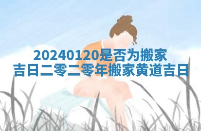 20240120是否为搬家吉日_二零二零年搬家黄道吉日