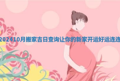 202410月搬家吉日查询让你的新家开运好运连连