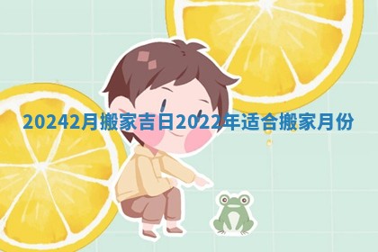 20242月搬家吉日_2022年适合搬家月份