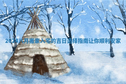 2024八月搬家入宅的吉日选择指南让你顺利安家
