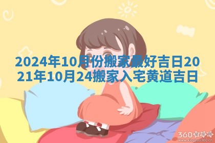 2024年10月份搬家最好吉日 2021年10月24搬家入宅黄道吉日