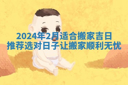 2024年2月适合搬家吉日推荐 选对日子让搬家顺利无忧