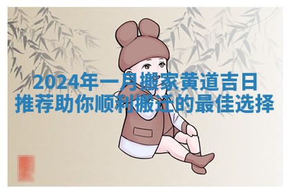 2024年一月搬家黄道吉日推荐助你顺利搬迁的最佳选择