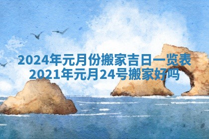 2024年元月份搬家吉日一览表_2021年元月24号搬家好吗