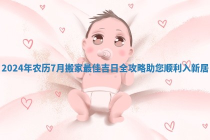 2024年农历7月搬家最佳吉日全攻略助您顺利入新居