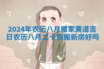 2024年农历八月搬家黄道吉日 农历八月二十四搬新房好吗