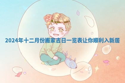 2024年十二月份搬家吉日一览表让你顺利入新居