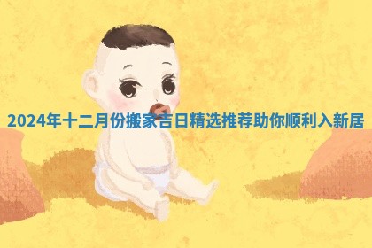 2024年十二月份搬家吉日精选推荐助你顺利入新居
