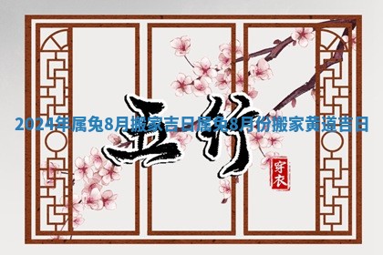 2024年属兔8月搬家吉日 属兔8月份搬家黄道吉日