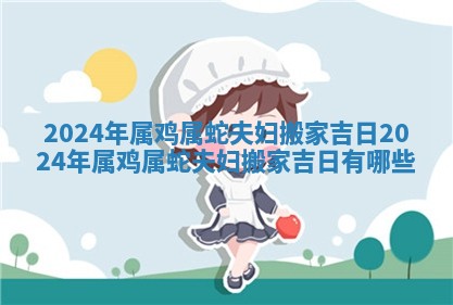 2024年属鸡属蛇夫妇搬家吉日_2024年属鸡属蛇夫妇搬家吉日有哪些