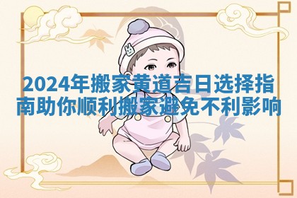 2024年搬家黄道吉日选择指南助你顺利搬家避免不利影响