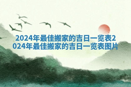 2024年最佳搬家的吉日一览表 2024年最佳搬家的吉日一览表图片