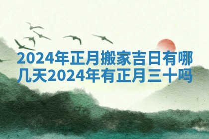 2024年正月搬家吉日有哪几天_2024年有正月三十吗