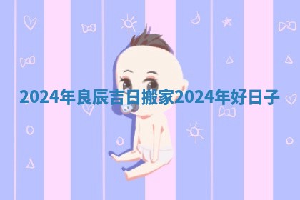 2024年良辰吉日搬家 2024年好日子