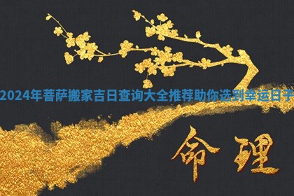 2024年菩萨搬家吉日查询大全推荐助你选到幸运日子
