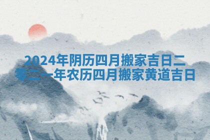 2024年阴历四月搬家吉日_二零二一年农历四月搬家黄道吉日