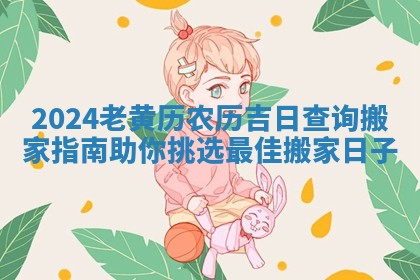 2024老黄历农历吉日查询搬家指南助你挑选最佳搬家日子