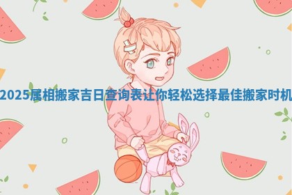 2025属相搬家吉日查询表让你轻松选择最佳搬家时机