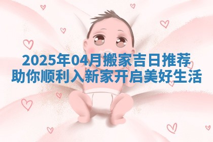 2025年04月搬家吉日推荐助你顺利入新家开启美好生活