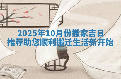 2025年10月份搬家吉日推荐助您顺利搬迁生活新开始