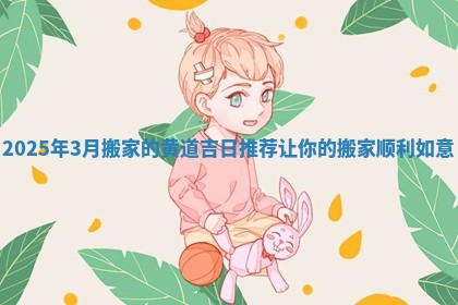 2025年3月搬家的黄道吉日推荐让你的搬家顺利如意