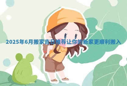 2025年6月搬家吉日推荐让你的新家更顺利搬入
