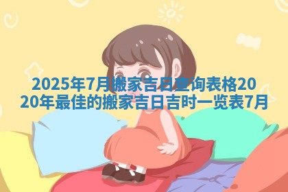 2025年7月搬家吉日查询表格 2020年最佳的搬家吉日吉时一览表7月