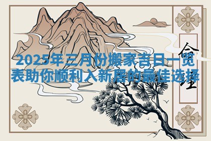 2025年三月份搬家吉日一览表助你顺利入新居的最佳选择