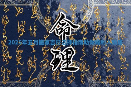 2025年五月搬家吉日选择指南助你顺利入新居 2025年五月搬家吉日选择指南助你顺利入新居