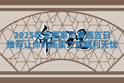 2025年宜搬家的黄道吉日推荐让你的新家之旅顺利无忧