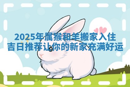 2025年属猴和羊搬家入住吉日推荐让你的新家充满好运