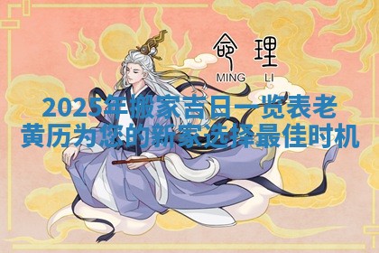 2025年搬家吉日一览表老黄历为您的新家选择最佳时机