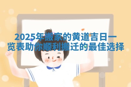 2025年搬家的黄道吉日一览表助你顺利搬迁的最佳选择 2025年搬家的黄道吉日一览表助你顺利搬迁的最佳选择