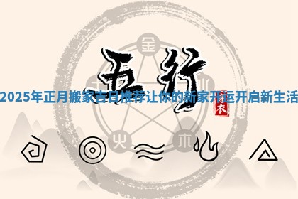 2025年正月搬家吉日推荐让你的新家开运开启新生活