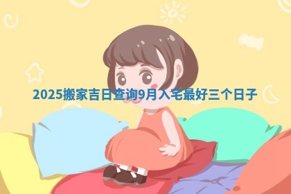 2025搬家吉日查询_9月入宅最好三个日子
