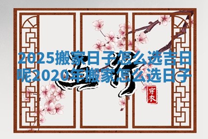 2025搬家日子怎么选吉日呢_2020年搬家怎么选日子