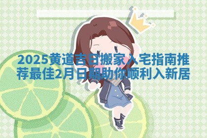 2025黄道吉日搬家入宅指南推荐最佳2月日期助你顺利入新居