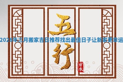 2028年三月搬家吉日推荐找出最佳日子让新家更幸运