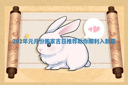 202年元月份搬家吉日推荐助你顺利入新居