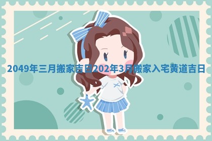 2049年三月搬家吉日 202年3月搬家入宅黄道吉日