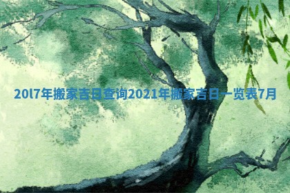 20l7年搬家吉日查询 2021年搬家吉日一览表7月 20l7年搬家吉日查询 2021年搬家吉日一览表7月