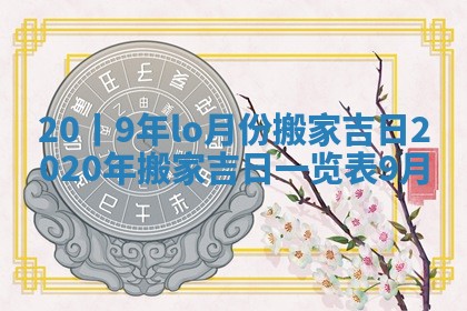 20丨9年lo月份搬家吉日_2020年搬家吉日一览表9月